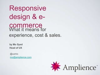 Responsive
design & ecommerce
What it means for
experience, cost & sales.
by Mo Syed
Head of UX
@uxmo
mo@amplience.com

 