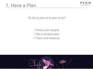 1. Have a Plan
“To fail to plan is to plan to fail”

Know your targets
Set a content plan
Track and measure

 