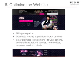 6. Optimise the Website

• Gifting navigation
• Optimised landing pages from search or email
• Clear promises to customers: delivery options,
delivery dates, returns policies, store notices,
customer service contacts

 