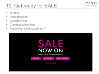 10. Get ready for SALE
•
•
•
•
•

Targets
Stock package
Launch timing
Communication plan
Preview for loyal customers?

 
