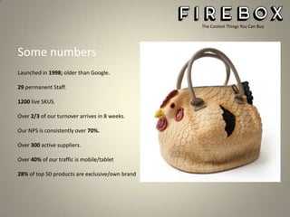 The Coolest Things You Can Buy

Some numbers
Launched in 1998; older than Google.
29 permanent Staff.
1200 live SKUS.
Over 2/3 of our turnover arrives in 8 weeks.
Our NPS is consistently over 70%.

Over 300 active suppliers.
Over 40% of our traffic is mobile/tablet
28% of top 50 products are exclusive/own brand

 