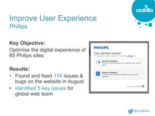 @usabilla
Improve User Experience
Key Objective:
Optimise the digital experience of
65 Philips sites
Results:
• Found and fixed 174 issues &
bugs on the website in August
• Identified 5 key issues for
global web team
Philips
 