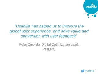 @usabilla
"Usabilla has helped us to improve the
global user experience, and drive value and
conversion with user feedback"
Peter Ciepiela, Digital Optimization Lead,
PHILIPS
 