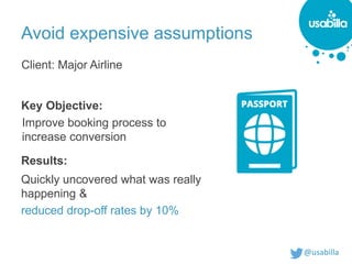 @usabilla
Avoid expensive assumptions
Key Objective:
Results:
Quickly uncovered what was really
happening &
reduced drop-off rates by 10%
Improve booking process to
increase conversion
Client: Major Airline
 