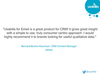 @usabilla@usabilla
"Usabilla for Email is a great product for CRM! It gives great insight
with a simple to use, truly consumer centric approach. I would
highly recommend it to brands looking for useful qualitative data."
Bernard-Burton Koomson, CRM Content Manager
adidas
 