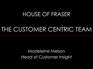Madeleine Melson
Head of Customer Insight
HOUSE OF FRASER
THE CUSTOMER CENTRIC TEAM
 
