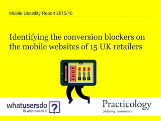 Identifying the conversion blockers on
the mobile websites of 15 UK retailers
Mobile Usability Report 2015/16
 