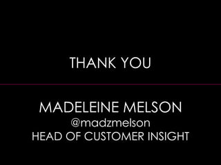 THANK YOU
MADELEINE MELSON
@madzmelson
HEAD OF CUSTOMER INSIGHT
 