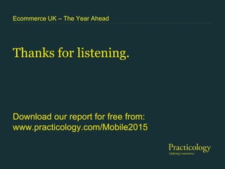 Thanks for listening.
Ecommerce UK – The Year Ahead
Download our report for free from:
www.practicology.com/Mobile2015
 
