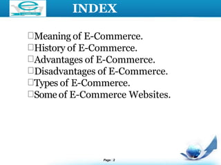 LOGO INDEX
Meaning of E-Commerce.
History of E-Commerce.
Advantages of E-Commerce.
Disadvantages of E-Commerce.
Types of E-Commerce.
Some of E-Commerce Websites.
Page 2
 