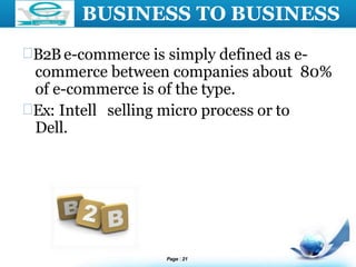LOGO BUSINESS TO BUSINESS
B2B e-commerce is simply defined as e-
commerce between companies about 80%
of e-commerce is of the type.
Ex: Intell selling micro process or to
Dell.
Page 21
 