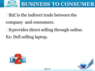 LOGO BUSINESS TO CONSUMER
B2C is the indirect trade between the
company and consumers.
Itprovides direct selling through online.
Ex: Dell selling laptop.
Page 24
 