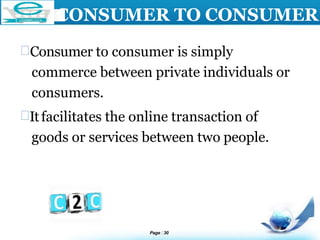 LOGO
CONSUMER TO CONSUMER
Consumer to consumer is simply
commerce between private individuals or
consumers.
Itfacilitates the online transaction of
goods or services between two people.
Page 30
 