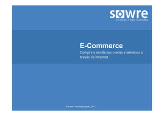 E-Commerce
              Compre y venda sus bienes y servicios a
              través de internet




© Sowre Consulting España, 2011
 