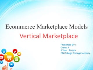 Ecommerce Marketplace Models
Vertical Marketplace
Presented By :
Group 4
II Year , B.com
SB College Changanacherry
 