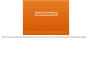 Typische Architekturen  
für E-Commerce 2017ff
E-Commerce vs Architecture
Wenn man sich anschaut, welche Architekturen tat...