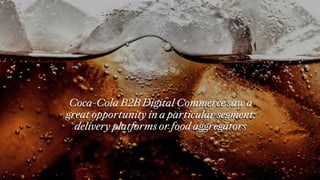 Coca-Cola B2B Digital Commerce saw a
great opportunity in a particular segment:
delivery platforms or food aggregators
Coc...