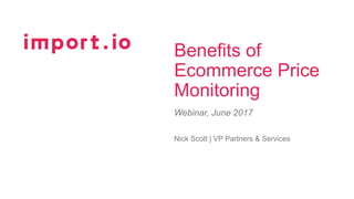 Benefits of
Ecommerce Price
Monitoring
Webinar, June 2017
Nick Scott | VP Partners & Services
 