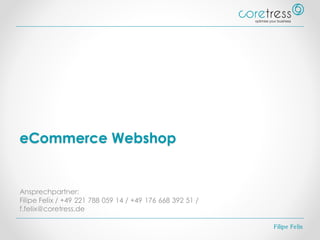 eCommerce Webshop
Ansprechpartner:
Filipe Felix / +49 221 788 059 14 / +49 176 668 392 51 /
f.felix@coretress.de
Filipe Felix
 