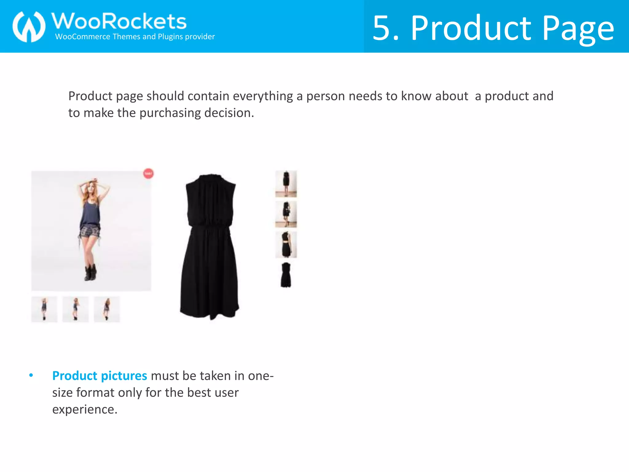 5. Product Page
• Product pictures must be taken in one-
size format only for the best user
experience.
Product page should contain everything a person needs to know about a product and
to make the purchasing decision.
WooCommerce Themes and Plugins provider
 