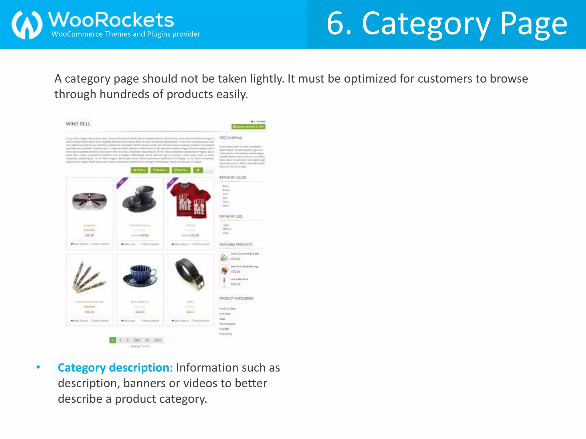 6. Category Page
• Category description: Information such as
description, banners or videos to better
describe a product category.
A category page should not be taken lightly. It must be optimized for customers to browse
through hundreds of products easily.
WooCommerce Themes and Plugins provider
 