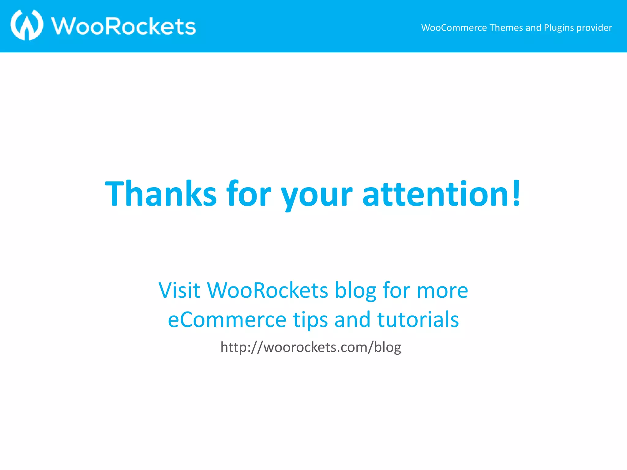 Visit WooRockets blog for more
eCommerce tips and tutorials
http://woorockets.com/blog
WooCommerce Themes and Plugins provider
Thanks for your attention!
 