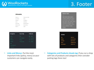 3. Footer
• Links and Menus: Put the most
important links (policy, menu) so your
customers can navigate easily.
• Categories and Products clouds tag: If you run a shop
with lots of products and categories then consider
putting tags there too!
3. FooterWooCommerce Themes and Plugins provider
 