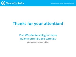 Visit WooRockets blog for more
eCommerce tips and tutorials
http://woorockets.com/blog
WooCommerce Themes and Plugins provider
Thanks for your attention!
 