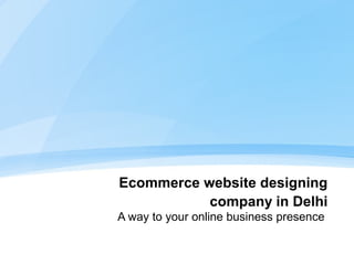 Ecommerce website designing
company in Delhi
A way to your online business presence
 