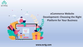 www.evrig.com
eCommerce Website
Development: Choosing the Right
Platform for Your Business
 