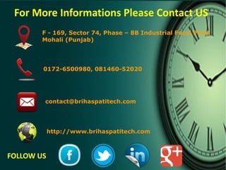 For More Informations Please Contact US
F - 169, Sector 74, Phase – 8B Industrial Focal Point
Mohali (Punjab)
0172-6500980, 081460-52020
contact@brihaspatitech.com
http://www.brihaspatitech.com
FOLLOW US
 