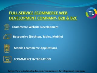 https://www.technoloader.com/ecommerce-development-company
FULL-SERVICE ECOMMERCE WEB
DEVELOPMENT COMPANY- B2B & B2C
Ecommerce Website Development
Responsive (Desktop, Tablet, Mobile)
Mobile Ecommerce Applications
ECOMMERCE INTEGRATION
 