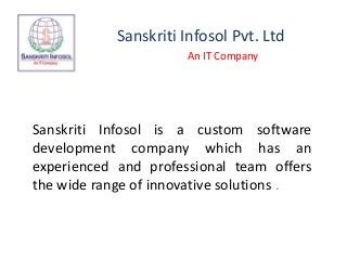 Sanskriti Infosol Pvt. Ltd
An IT Company

Sanskriti Infosol is a custom software
development company which has an
experienced and professional team offers
the wide range of innovative solutions .

 