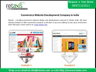 Request a Free Demo
09971125511
Ecommerce Website Development Company in India
Retaxis , a leading ecommerce website design and development company in Noida, India. We have
already worked on 500+ ecommerce projects to till date. If you are looking to start your ecommerce
store then get in touch with us at www.retaxis.com
Drop us an email at info@retaxis.com or visit http://www.retaxis.com
Example 1 Example 2
 