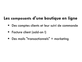 Les composants d'une boutique en ligne
 Des comptes clients et leur suivi de commande
 Facture client (add-on !)
 Des mails "transactionnels" + marketing
 