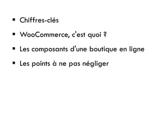  Chiffres-clés
 WooCommerce, c'est quoi ?
 Les composants d'une boutique en ligne
 Les points à ne pas négliger
 