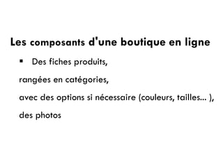 Les composants d'une boutique en ligne
 Des fiches produits,
rangées en catégories,
avec des options si nécessaire (couleurs, tailles... ),
des photos
 