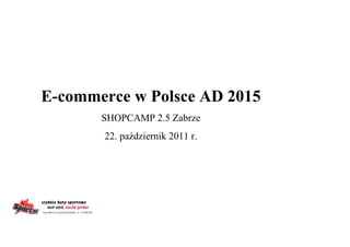 E-commerce w Polsce AD 2015
       SHOPCAMP 2.5 Zabrze
       22. październik 2011 r.
 