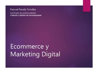 Pascual Parada Torralba 
Certificado de profesionalidad: 
Creación y Gestión de microempresas 
Ecommerce y 
Marketing Digital 
 