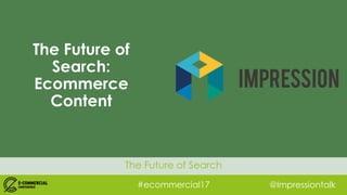#ecommercial17 @Impressiontalk
The Future of Search
The Future of
Search:
Ecommerce
Content
 