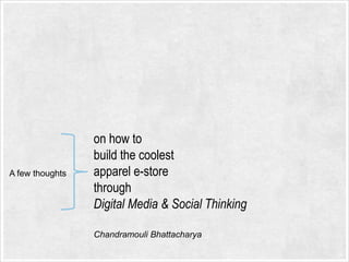 A few thoughts

on how to
build the coolest
apparel e-store
through
Digital Media & Social Thinking
Chandramouli Bhattacharya

 