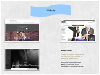 Website

Website Design
There is an evolving style ethic for
the stand-out and successful ecommerce apparel stores.
Minimalist luxury undertones,
web 2.0 clear visual centric
interfaces, e-commerce learning?

 