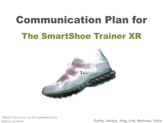 Communication Plan for The SmartShoe Trainer XR MK627 Interactive & E-Communication Robert Graham Cathy, Jaclyn, Jing, Lim, Marissa, Yulia 