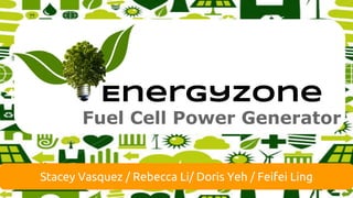 EnergyZone
Fuel Cell Power Generator
Stacey Vasquez / Rebecca Li/ Doris Yeh / Feifei Ling
 