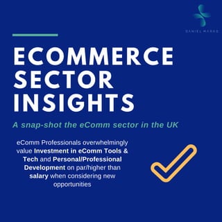 ECOMMERCE
SECTOR
INSIGHTS
A snap-shot the eComm sector in the UK
eComm Professionals overwhelmingly
value Investment in eComm Tools &
Tech and Personal/Professional
Development on par/higher than
salary when considering new
opportunities
 