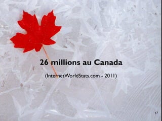 26 millions au Canada
 (InternetWorldStats.com - 2011)




                                   17
 