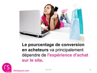 Le pourcentage de conversion
       en acheteurs va principalement
       dépendre de l'expérience d'achat
       sur le site.
                  Mai 2011                46
RevSquare.com
 