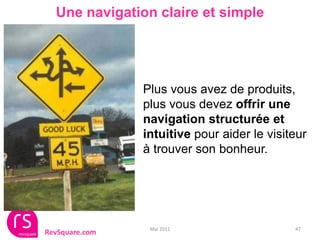 Une navigation claire et simple




                Plus vous avez de produits,
                plus vous devez offrir une
                navigation structurée et
                intuitive pour aider le visiteur
                à trouver son bonheur.




                 Mai 2011                    47
RevSquare.com
 