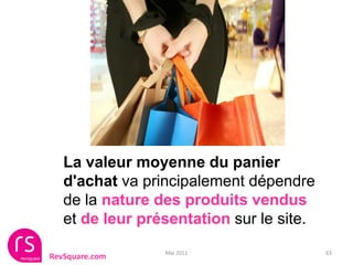 La valeur moyenne du panier
   d'achat va principalement dépendre
   de la nature des produits vendus
   et de leur présentation sur le site.
                 Mai 2011                 63
RevSquare.com
 