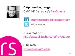 Stéphane Lagrange
                CMO VP Canada @ RevSquare

                     stephanelagrange@revsquare.com
                     stf_lagrange


                Présentation :
                http://www.slideshare.net/revsquare

                Site Web :
                www.revsquare.com
                                                  89
RevSquare.com
 